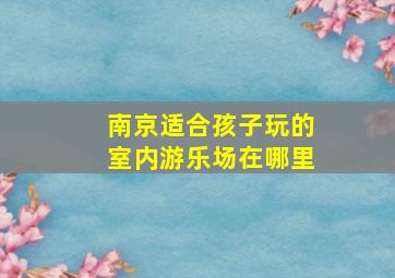 南京适合孩子玩的室内游乐场在哪里