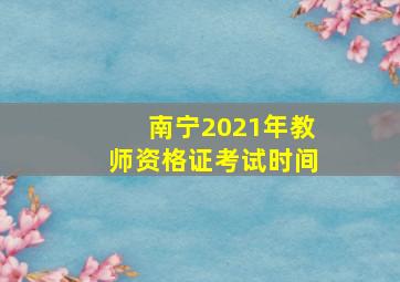 南宁2021年教师资格证考试时间