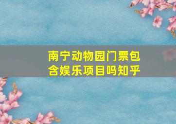 南宁动物园门票包含娱乐项目吗知乎