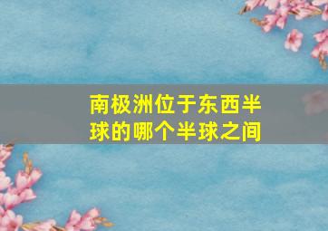 南极洲位于东西半球的哪个半球之间