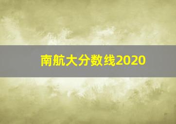 南航大分数线2020