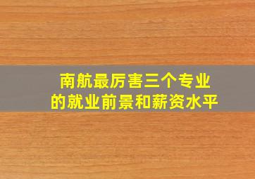 南航最厉害三个专业的就业前景和薪资水平