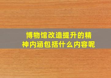 博物馆改造提升的精神内涵包括什么内容呢