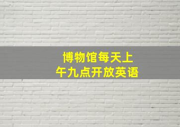 博物馆每天上午九点开放英语