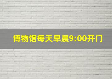 博物馆每天早晨9:00开门