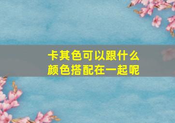 卡其色可以跟什么颜色搭配在一起呢