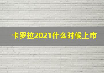 卡罗拉2021什么时候上市