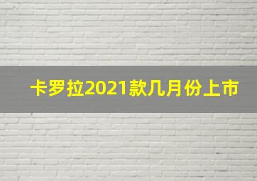 卡罗拉2021款几月份上市