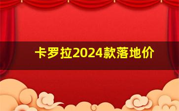 卡罗拉2024款落地价