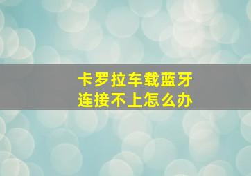 卡罗拉车载蓝牙连接不上怎么办