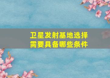 卫星发射基地选择需要具备哪些条件