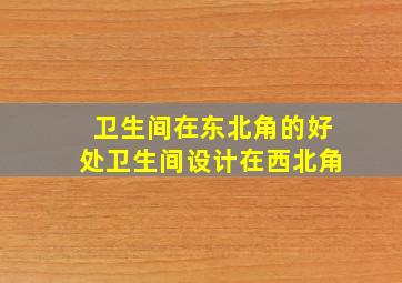 卫生间在东北角的好处卫生间设计在西北角