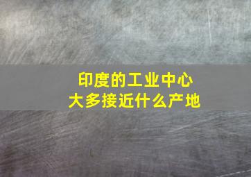 印度的工业中心大多接近什么产地