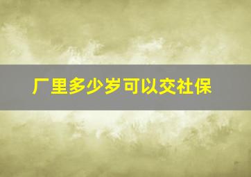 厂里多少岁可以交社保