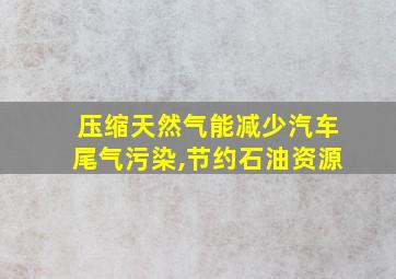 压缩天然气能减少汽车尾气污染,节约石油资源