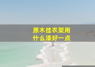 原木挂衣架用什么漆好一点