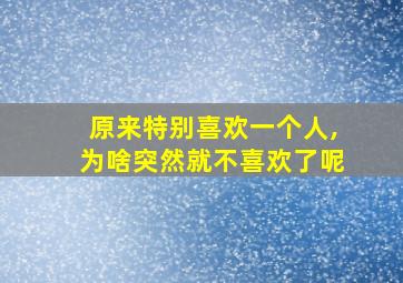 原来特别喜欢一个人,为啥突然就不喜欢了呢