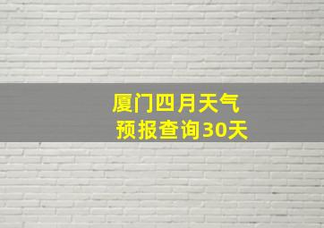 厦门四月天气预报查询30天