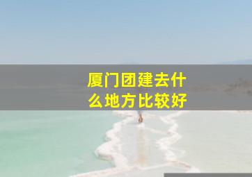 厦门团建去什么地方比较好