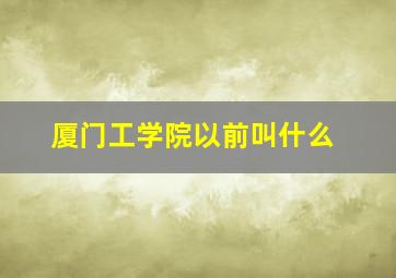 厦门工学院以前叫什么