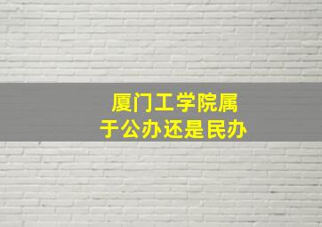 厦门工学院属于公办还是民办