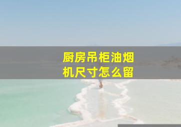 厨房吊柜油烟机尺寸怎么留