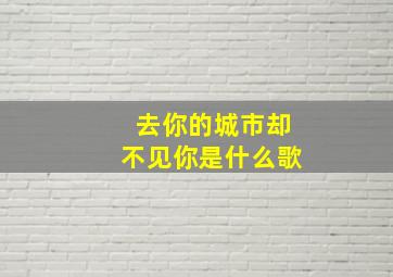 去你的城市却不见你是什么歌