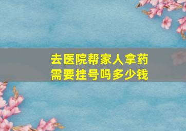 去医院帮家人拿药需要挂号吗多少钱