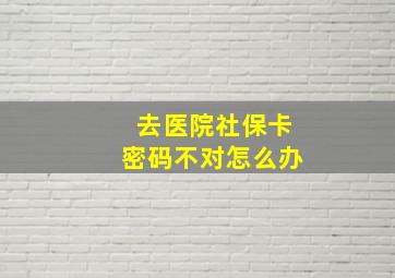 去医院社保卡密码不对怎么办