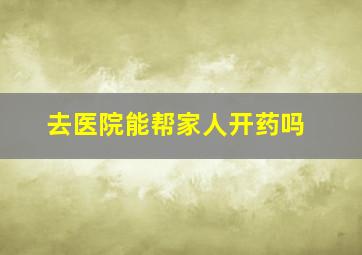 去医院能帮家人开药吗