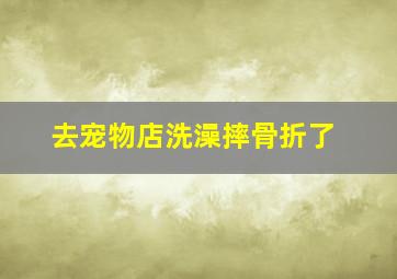 去宠物店洗澡摔骨折了