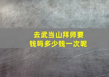 去武当山拜师要钱吗多少钱一次呢