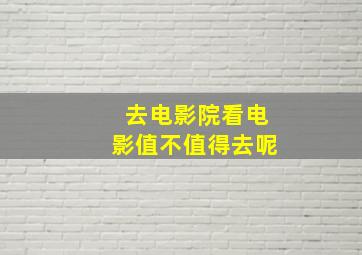 去电影院看电影值不值得去呢