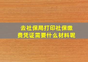 去社保局打印社保缴费凭证需要什么材料呢