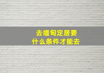 去缅甸定居要什么条件才能去