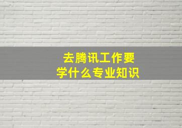 去腾讯工作要学什么专业知识