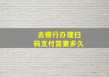 去银行办理扫码支付需要多久