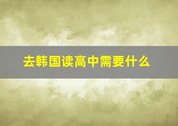 去韩国读高中需要什么