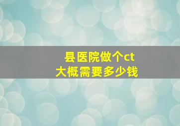 县医院做个ct大概需要多少钱