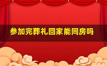 参加完葬礼回家能同房吗