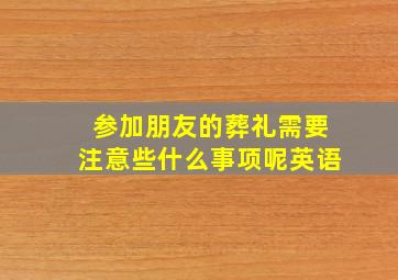 参加朋友的葬礼需要注意些什么事项呢英语