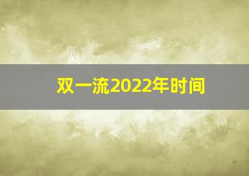 双一流2022年时间