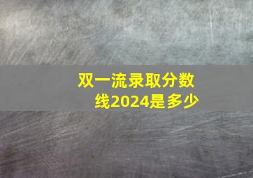 双一流录取分数线2024是多少