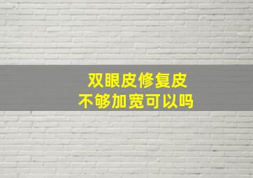 双眼皮修复皮不够加宽可以吗