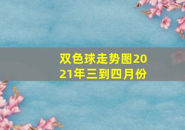 双色球走势图2021年三到四月份