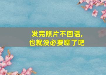 发完照片不回话,也就没必要聊了吧