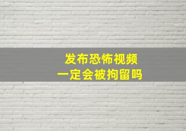 发布恐怖视频一定会被拘留吗