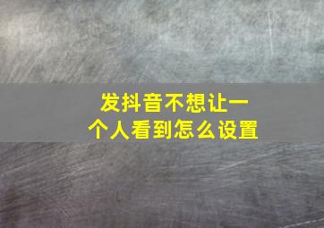 发抖音不想让一个人看到怎么设置