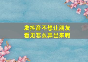 发抖音不想让朋友看见怎么弄出来呢