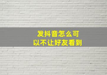 发抖音怎么可以不让好友看到